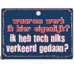 Metal Slogan - Spreukenbord - Tekst Bord - Waarom werk ik hier eigenlijk? Ik heb toch niks verkeerd